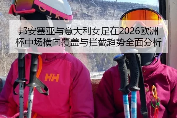 邦安塞亚与意大利女足在2026欧洲杯中场横向覆盖与拦截趋势全面分析