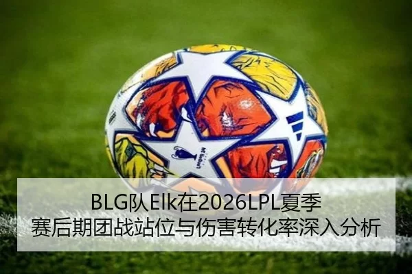 BLG队Elk在2026LPL夏季赛后期团战站位与伤害转化率深入分析