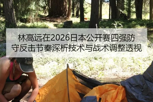林高远在2026日本公开赛四强防守反击节奏深析技术与战术调整透视