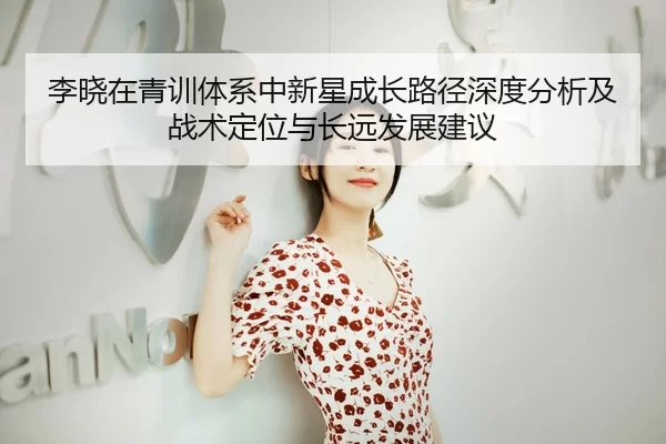 李晓在青训体系中新星成长路径深度分析及战术定位与长远发展建议