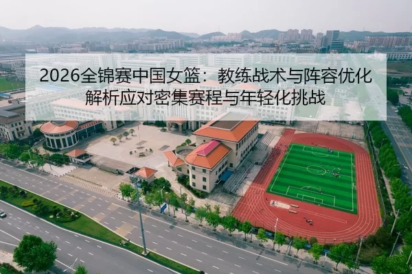 2026全锦赛中国女篮：教练战术与阵容优化解析应对密集赛程与年轻化挑战