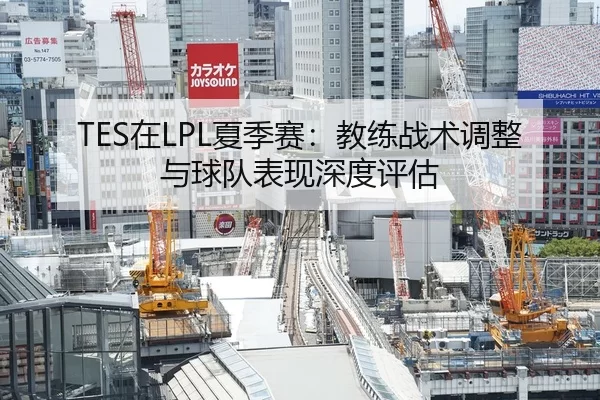 TES在LPL夏季赛：教练战术调整与球队表现深度评估