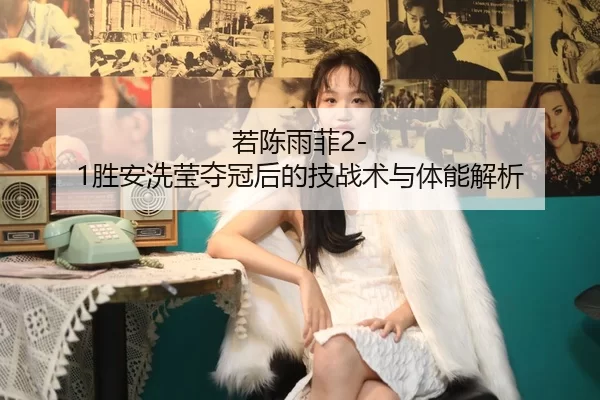 若陈雨菲2-1胜安洗莹夺冠后的技战术与体能解析