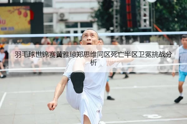 羽毛球世锦赛黄雅琼郑思维同区死亡半区卫冕挑战分析
