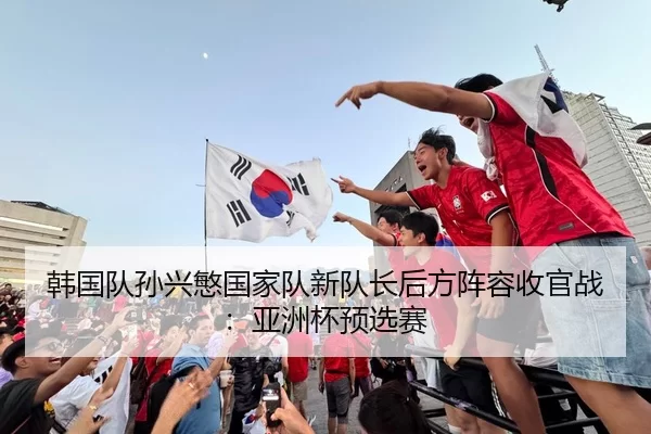 韩国队孙兴慜国家队新队长后方阵容收官战：亚洲杯预选赛